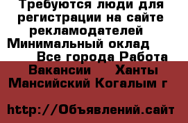 Требуются люди для регистрации на сайте рекламодателей › Минимальный оклад ­ 50 000 - Все города Работа » Вакансии   . Ханты-Мансийский,Когалым г.